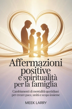 Affermazioni positive e spiritualità per la famiglia: Cambiamenti di mentalità quotidiani per creare pace, unità e scopo insieme (Italian Edition)