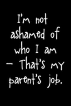 Paperback I'm Not Ashamed Of Who I Am That's My Parents Job: Funny Gift For Office Workplace 6 x 9" 120 Page Book