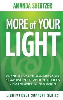 More of Your Light: Channeled Arcturian Messages Regarding Your Mission, Abilities, and The Shift to New Earth