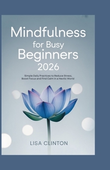 Mindfulness for Busy Beginners 2026: Simple Daily Practices to Reduce Stress, Boost Focus, and Find Calm in a Hectic World