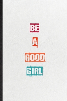 Be A Good Girl: Blank Practical Encourage Motivation Lined Notebook/ Journal For Empathy Motivating Behavior, Inspirational Saying Unique Special Birthday Gift Idea Newest Plain Style