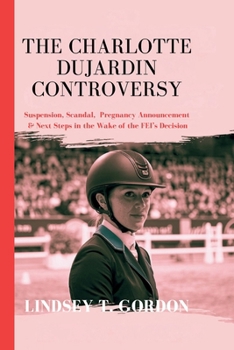 Paperback The Charlotte Dujardin Controversy: Suspension, Scandal, Pregnancy Announcement & Next Steps in the Wake of the FEI's Decision Book