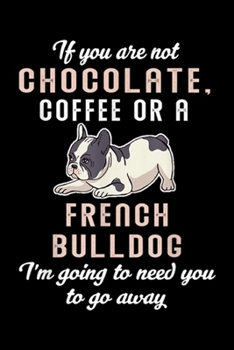 If You Are Not Chocolate, Coffee Or A French Bulldog I'm going to need you to go away: If You Are Not Chocolate, Coffee Or A French Bulldog Journal/Notebook Blank Lined Ruled 6x9 100 Pages