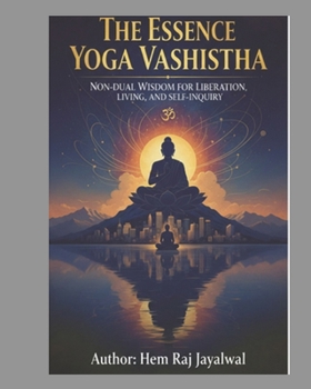 THE ESSENCE OF YOGA VASHISTHA: NON-DUAL WISDOM FOR LIBERATION, LIVING, AND SELF-INQUIRY