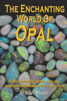The Enchanting World Of Opal - The World Of Opal Gemstones: A Complete Guide to the Beauty, Meaning and Mystique of Nature's Most Enchanting Gemstone