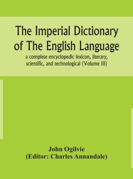 Hardcover The Imperial Dictionary Of The English Language: A Complete Encyclopedic Lexicon, Literary, Scientific, And Technological (Volume Iii) Book