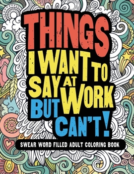 Things I Want to Say at Work but Can't! : Swear Word Filled Adult Coloring Book