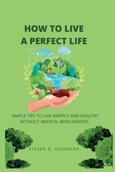 Paperback How to Live a Perfect Life: Simple Tips to Live Happily and Healthy Without Medical Involvement. Book