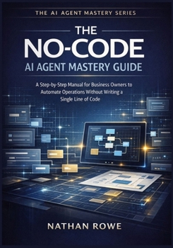 Paperback The No-Code AI Agent Mastery Guide: A Step-by-Step Manual for Business Owners to Automate Operations Without Writing a Single Line of Code (The AI Age Book