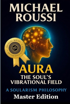 AURA: The Soul’s Vibrational Field (Master Edition): A Soularism Philosophy