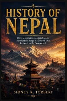 HISTORY OF NEPAL: How Mountains, Monarchs, and Revolutions Forged a Nation That Refused to Be Conquered.