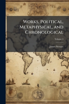 The Works, Political, Metaphysical, and Chronological, of the Late Sir James Steuart of Coltness, Bart, Volume 4