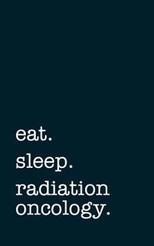 eat. sleep. radiation oncology. - Lined Notebook: Writing Journal