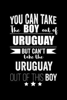 Can take Boy out of Uruguay but can't take the Uruguay out of this boy Pride Proud Patriotic 120 pages 6 x 9 Notebook: Blank Journal for those Patriotic about their country of origin