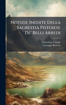 Notizie Inedite Della Sagrestia Pistoiese De' Belli Arredi (Italian Edition)