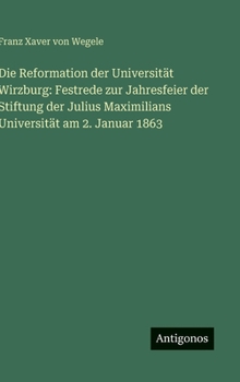 Die Reformation der Universität Wirzburg: Festrede zur Jahresfeier der Stiftung der Julius Maximilians Universität am 2. Januar 1863