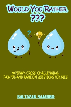 Would You Rather 50 Funny, Gross, Challenging, Painful and Random Questions for Kids