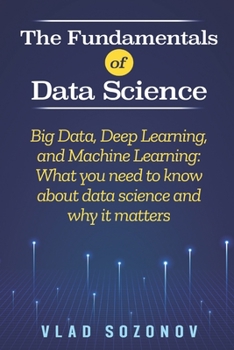 Paperback The Fundamentals of Data Science: Big Data, Deep Learning, and Machine Learning: What you need to know about data science and why it matters Book