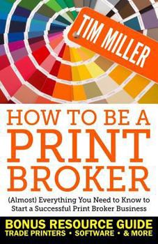 Paperback How to Be a Print Broker: (Almost) Everything You Need to Know to Start a Successful Print Broker Business Book