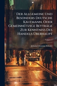 Der Allgemeine Und Besonders Deutsche Kaufmann, Oder Gemeinnützige Beyträge Zur Kenntniß Des Handels Überhaupt, Volume 1...