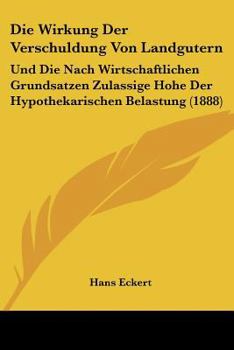 Paperback Die Wirkung Der Verschuldung Von Landgutern: Und Die Nach Wirtschaftlichen Grundsatzen Zulassige Hohe Der Hypothekarischen Belastung (1888) [German] Book