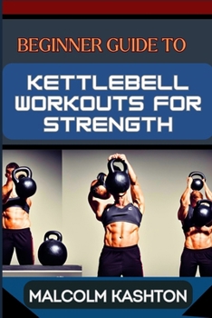 BEGINNER GUIDE TO KETTLEBELL WORKOUTS FOR STRENGTH: Unlock Your Strength Potential For Muscle Building, Fat Loss, And Functional Fitness