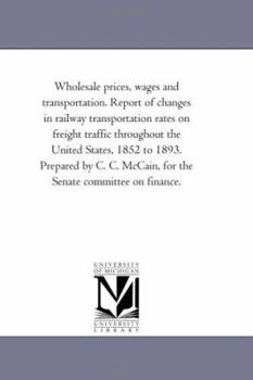 Wholesale prices, wages and transportation. Report of changes in railway transportation rates on freight traffic throughout the United States, 1852 to ... McCain, for the Senate committee on finance.