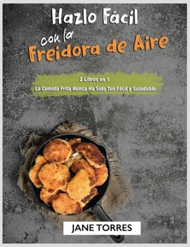 Hazlo Fácil con la Freidora de Aire: 2 Libros en 1 - La Comida Frita Nunca Ha Sido Tan Fácil y Saludable (Freidora de Aire Para Todos)