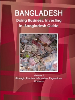 Bangladesh: Doing Business, Investing in Bangladesh Guide Volume 1 Strategic, Practical Information, Regulations, Contacts
