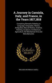 A Journey in Carniola, Italy, and France, in the Years 1817,1818: Containing Remarks Relating to Language, Geography, History, Antiquities, Natural Hi