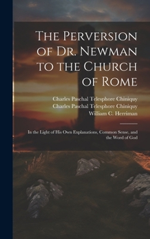 Hardcover The Perversion of Dr. Newman to the Church of Rome: In the Light of his own Explanations, Common Sense, and the Word of God Book