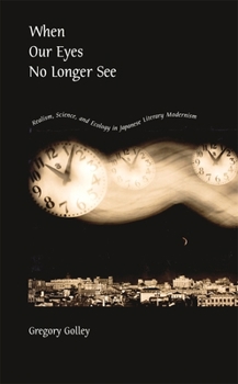When Our Eyes No Longer See: Realism, Science, and Ecology in Japanese Literary Modernism - Book #296 of the Harvard East Asian Monographs