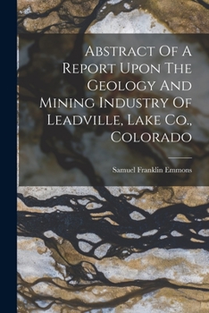 Paperback Abstract Of A Report Upon The Geology And Mining Industry Of Leadville, Lake Co., Colorado Book