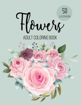 Flowers Coloring Book: An Adult Coloring Book with Beautiful Realistic Flowers, Bouquets, Floral Designs, Sunflowers, Roses, Leaves, Spring, and Summer for Relaxation and Anti Stress