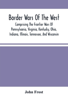 Paperback Border Wars Of The West: Comprising The Frontier Wars Of Pennsylvania, Virginia, Kentucky, Ohio, Indiana, Illinois, Tennessee, And Wisconsin; A Book