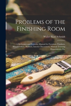 Problems of the Finishing Room: A Reference and Formula Manual for Furniture Finishers, Woodworkers, Builders, Interior Decorators, Manual Training Departments, Etc
