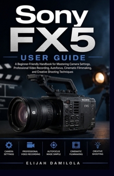 Paperback Sony FX5 User Guide: A Beginner-Friendly Handbook for Mastering Camera Settings, Professional Video Recording, Autofocus, Cinematic Filmmaking, and Cr Book