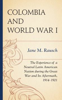 Hardcover Colombia and World War I: The Experience of a Neutral Latin American Nation during the Great War and Its Aftermath, 1914-1921 Book