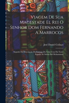 Viagem De Sua Magestade El Rei O Senhor Dom Fernando A Marrocos: Seguido Da Descrip��o Da Entrega Da Gr�o Cruz Da Torre Espada Ao Sult�o Sid Mohammed