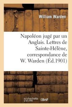 Paperback Napoléon Jugé Par Un Anglais. Lettres de Sainte-Hélène, Correspondance de W. Warden: , Chirurgien de S. M. À Bord Du Northumberland... [French] Book