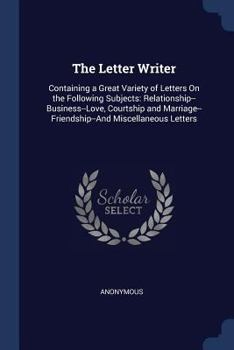 Paperback The Letter Writer: Containing a Great Variety of Letters On the Following Subjects: Relationship--Business--Love, Courtship and Marriage- Book