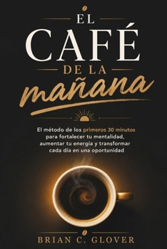 El Café De La Mañana: El método de los primeros 30 minutos para fortalecer tu mentalidad, aumentar tu energía y transformar cada día en una oportunidad (Spanish Edition)