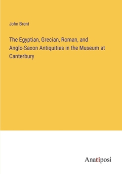 Paperback The Egyptian, Grecian, Roman, and Anglo-Saxon Antiquities in the Museum at Canterbury Book