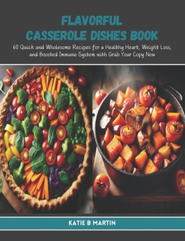 Flavorful Casserole Dishes Book: 60 Quick and Wholesome Recipes for a Healthy Heart, Weight Loss, and Boosted Immune System with Grab Your Copy Now
