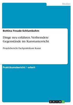 Paperback Dinge neu erfahren. Verfremdete Gegenst?nde im Kunstunterricht: Projektbericht Fachpraktikum Kunst [German] Book