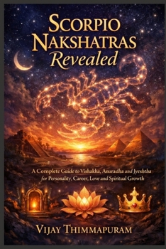 Scorpio Nakshatras Revealed: A Complete Guide to Vishakha, Anuradha and Jyeshtha for Personality, Career, Love and Spiritual Growth (The Nakshatra Wisdom Series)