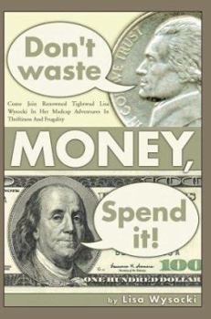 Don't Waste Money, Spend It!: Come Join Renowned Tightwad Lisa Wysocki in Her Madcap Adventures in Thriftiness and Frugality