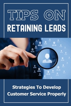 Paperback Tips On Retaining Leads: Strategies To Develop Customer Service Properly: Convert Customers Book