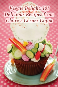 Veggie Delight: 101 Delicious Recipes from Claire's Corner Copia