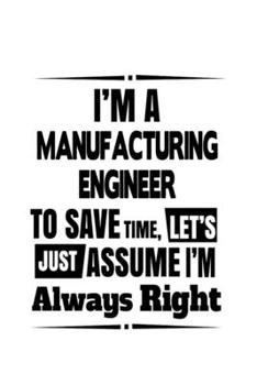 Paperback I'm A Manufacturing Engineer To Save Time, Let's Assume That I'm Always Right: New Manufacturing Engineer Notebook, Journal Gift, Diary, Doodle Gift o Book